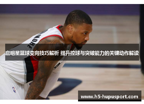 启明星篮球变向技巧解析 提升控球与突破能力的关键动作解读
