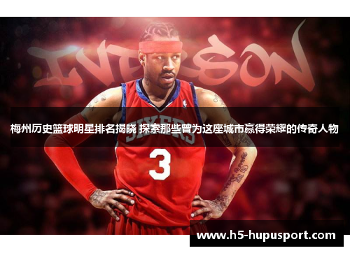 梅州历史篮球明星排名揭晓 探索那些曾为这座城市赢得荣耀的传奇人物