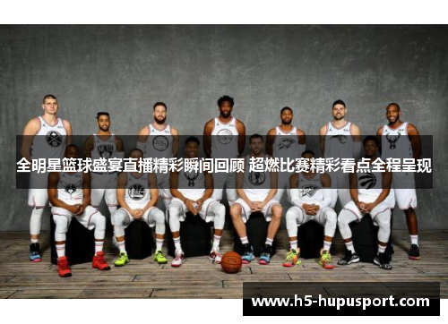 全明星篮球盛宴直播精彩瞬间回顾 超燃比赛精彩看点全程呈现