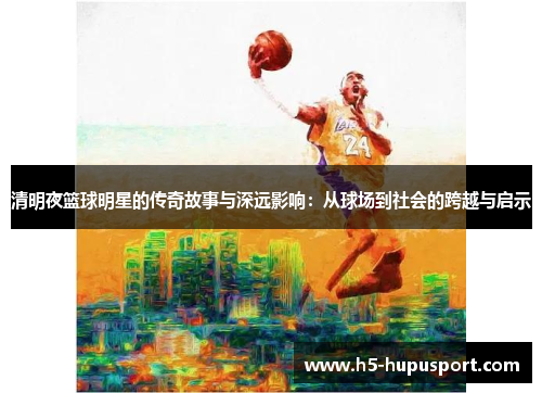 清明夜篮球明星的传奇故事与深远影响：从球场到社会的跨越与启示