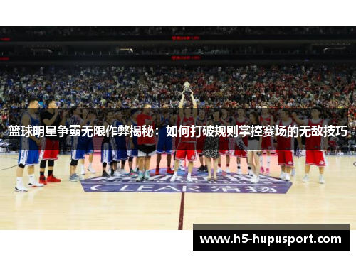 篮球明星争霸无限作弊揭秘：如何打破规则掌控赛场的无敌技巧