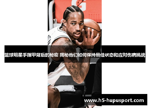 篮球明星手指甲背后的秘密 揭秘他们如何保持最佳状态和应对伤病挑战