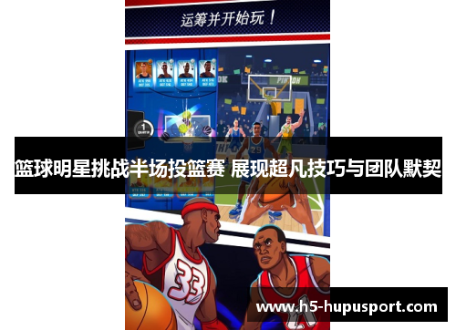 篮球明星挑战半场投篮赛 展现超凡技巧与团队默契