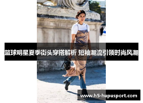 篮球明星夏季街头穿搭解析 短袖潮流引领时尚风潮