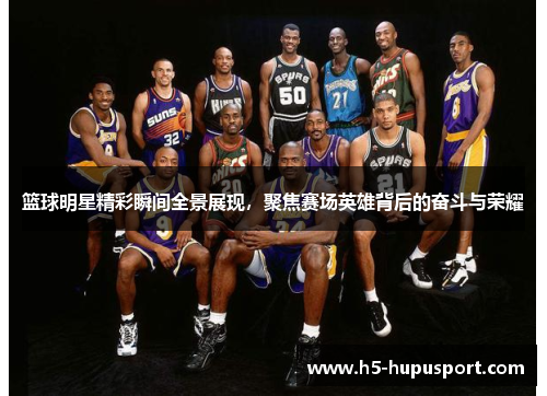 篮球明星精彩瞬间全景展现，聚焦赛场英雄背后的奋斗与荣耀
