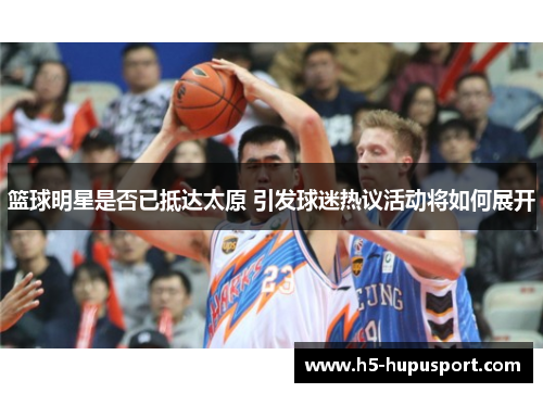 篮球明星是否已抵达太原 引发球迷热议活动将如何展开