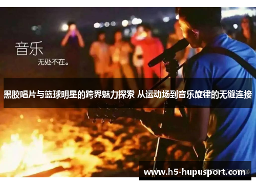 黑胶唱片与篮球明星的跨界魅力探索 从运动场到音乐旋律的无缝连接