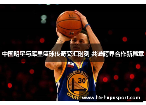 中国明星与库里篮球传奇交汇时刻 共谱跨界合作新篇章