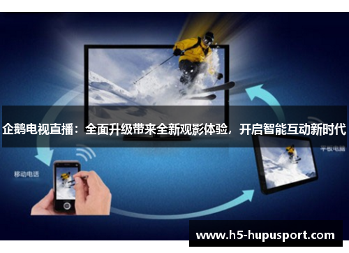 企鹅电视直播：全面升级带来全新观影体验，开启智能互动新时代