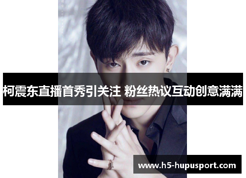 柯震东直播首秀引关注 粉丝热议互动创意满满