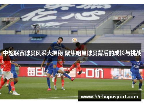 中超联赛球员风采大揭秘 聚焦明星球员背后的成长与挑战