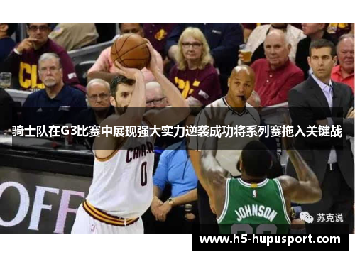 骑士队在G3比赛中展现强大实力逆袭成功将系列赛拖入关键战